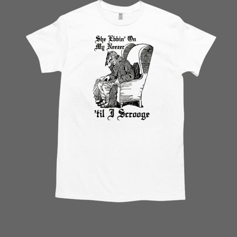 She ebbin' on my neezer 'til I scrooge T-Shirt