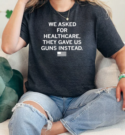 We asked for healthcare they gave us guns instead  Classic Womens T-shirt