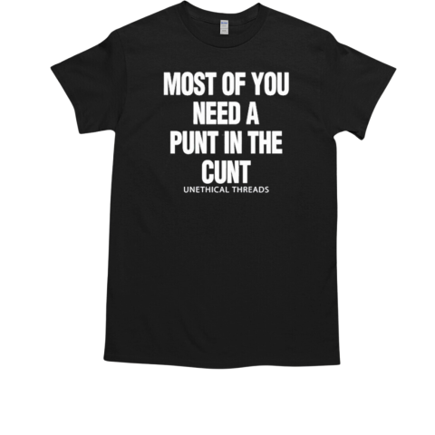 Most Of You Need A Punt In The Cunt Unethical Threads T-Shirt