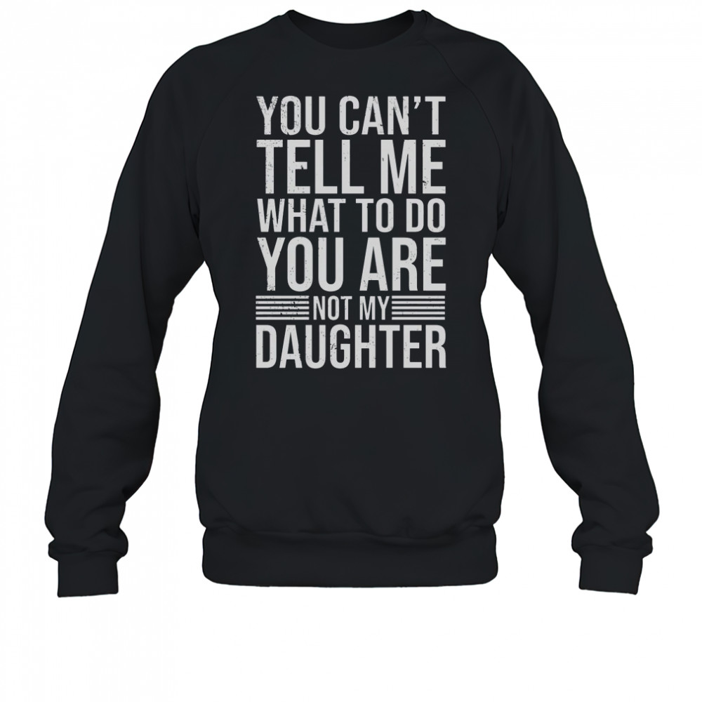 Good You Can’t Tell Me What To Do You Are Not Daughter T-Shirt Sweatshirt