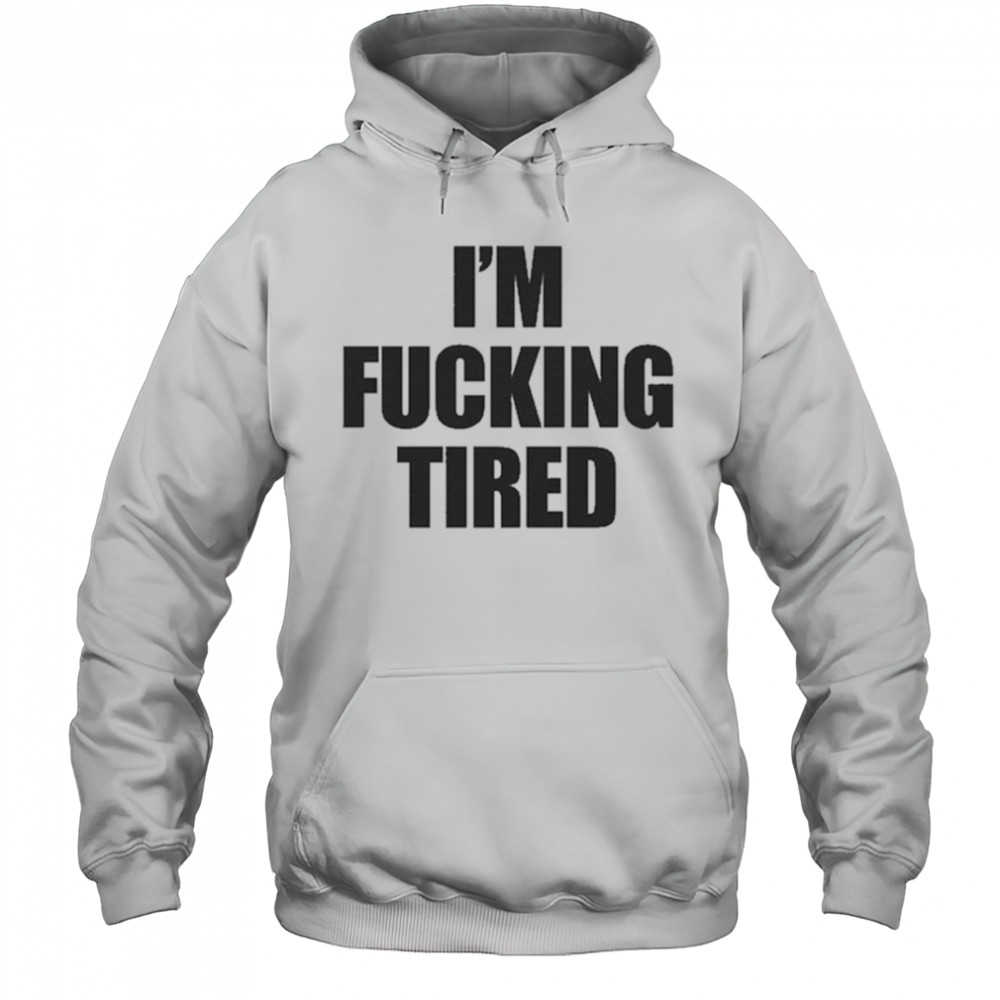 I’m Fucking Tired T-Shirt Hoodie