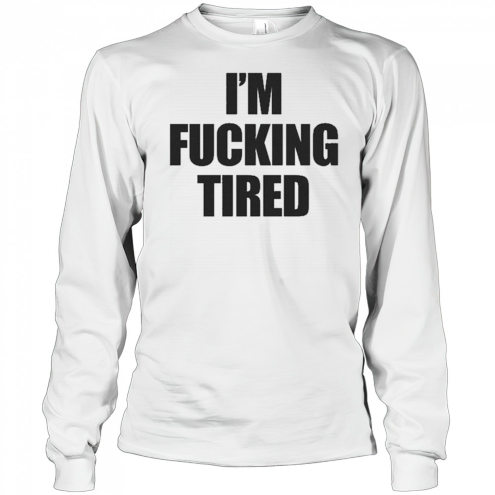 I’m Fucking Tired T-Shirt Long Sleeved