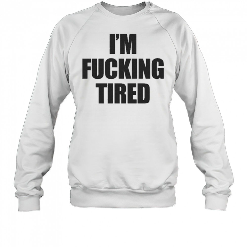 I’m Fucking Tired T-Shirt Sweatshirt