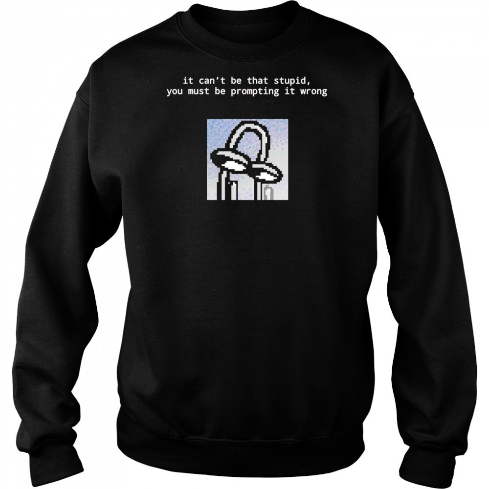 It can’t be that stupid you must be prompting it wrong shirt Hoodie