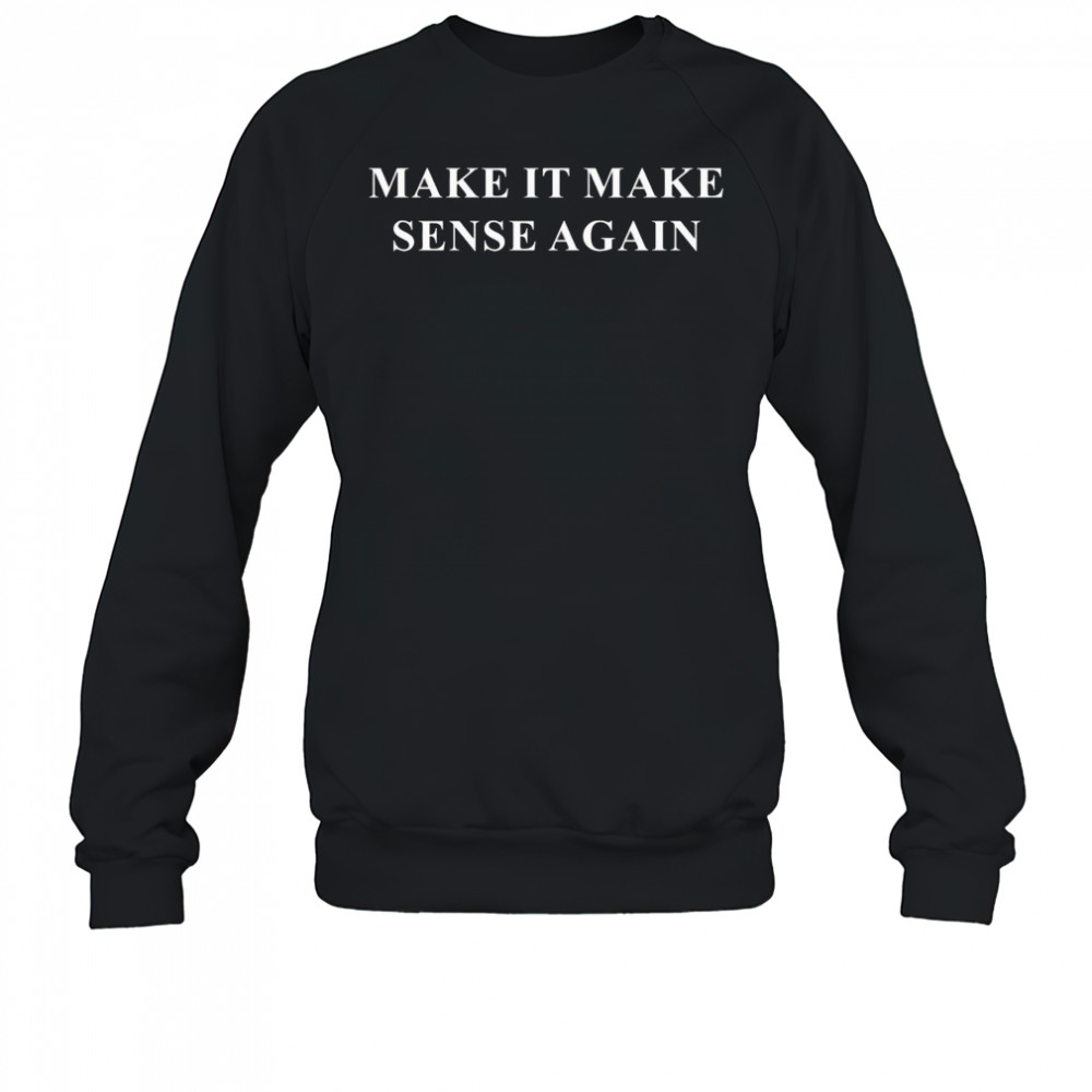 Make it make sense again shirt Sweatshirt