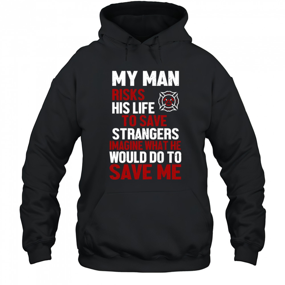 My Man Risks His Life To Save Stranger Imagine What He Would Do To Save Me Firefighter T-Shirt Hoodie