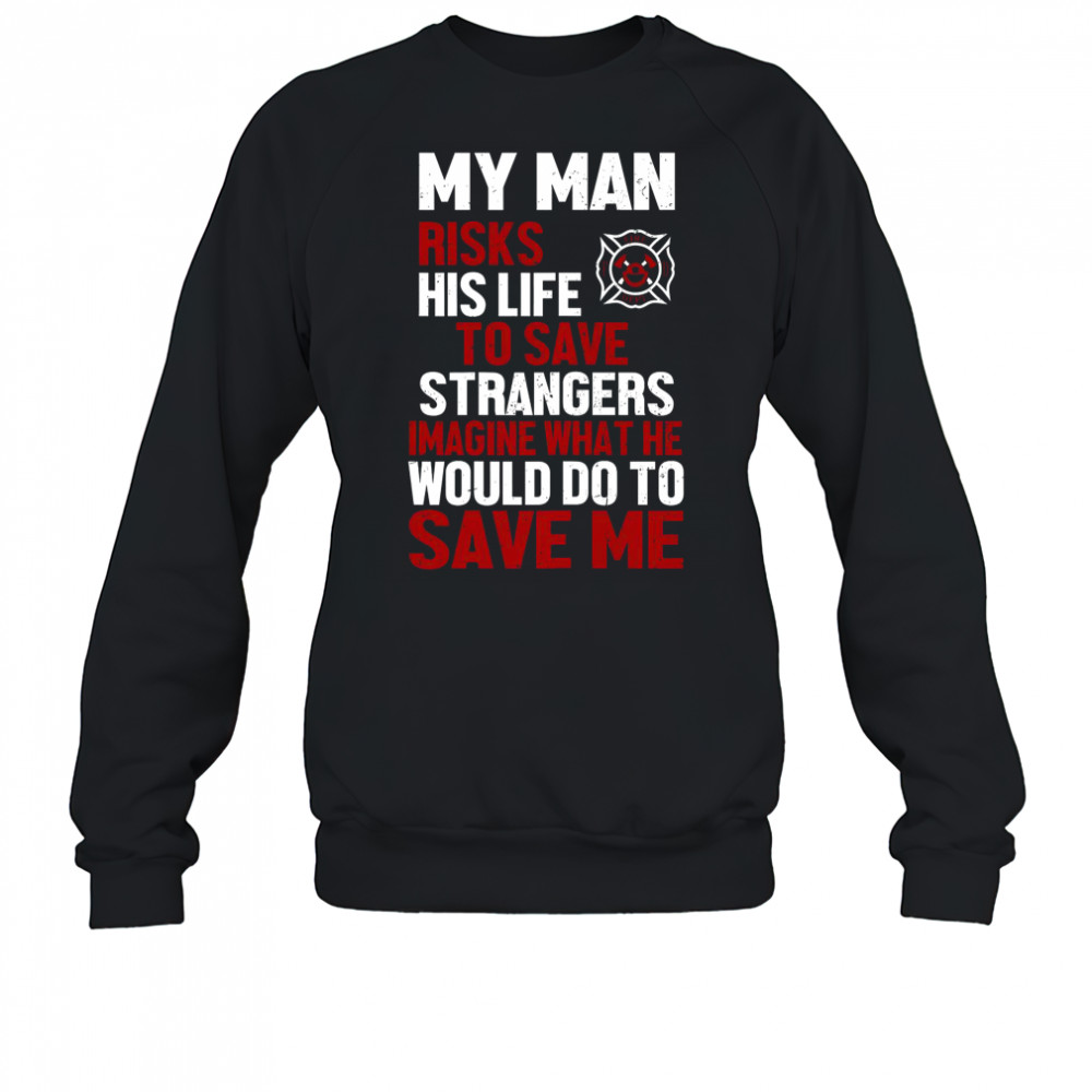 My Man Risks His Life To Save Stranger Imagine What He Would Do To Save Me Firefighter T-Shirt Sweatshirt