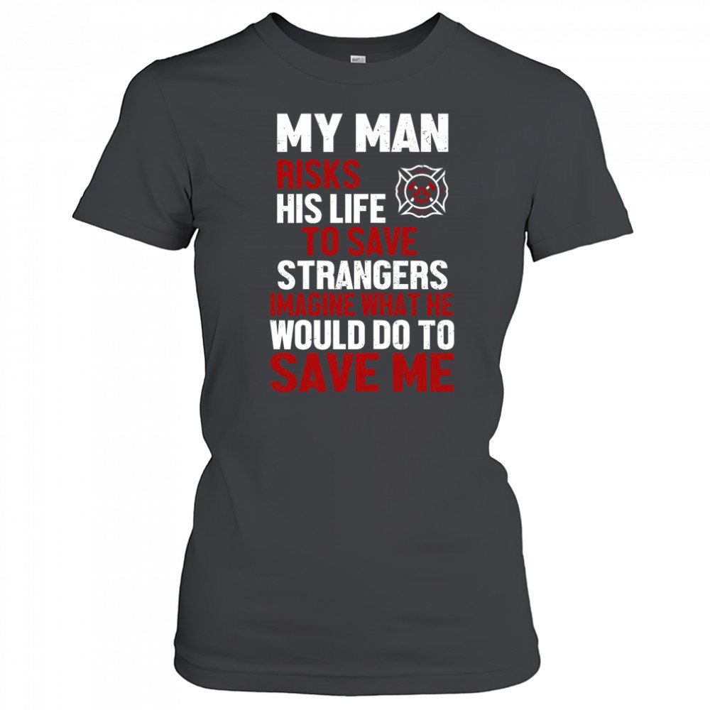 My Man Risks His Life To Save Stranger Imagine What He Would Do To Save Me Firefighter T-Shirt Women's T-shirt