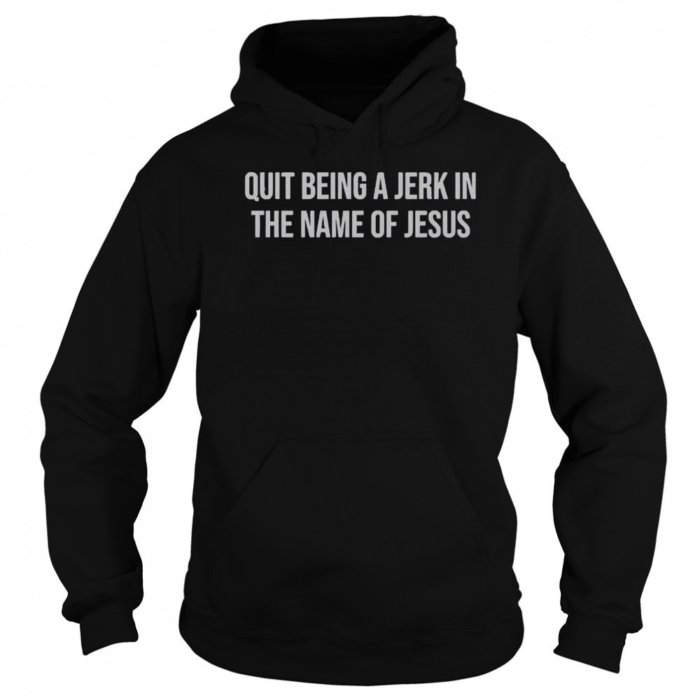 Official Quit Being A Jerk In The Name Of Jesus T-Shirt Sweatshirt