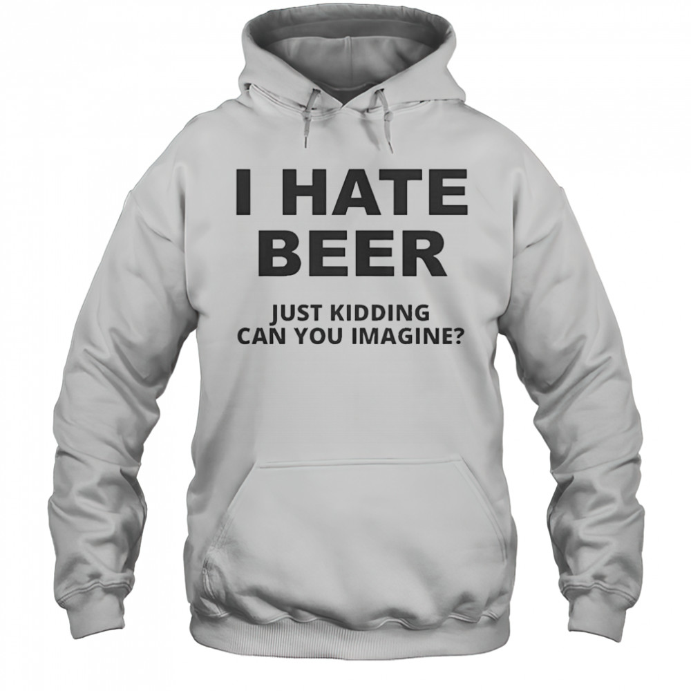 Top I Hate Beer I Just Kidding Can You Imagine T-Shirt Hoodie