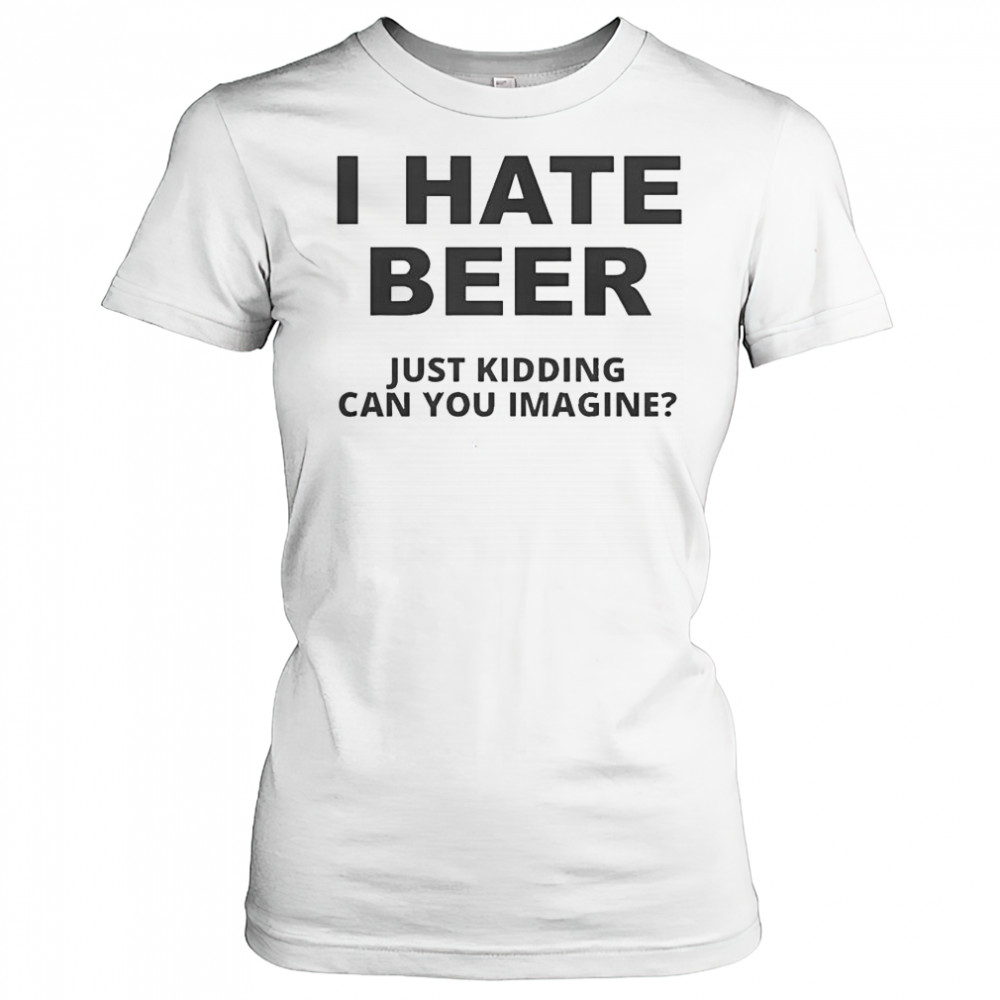 Top I Hate Beer I Just Kidding Can You Imagine T-Shirt Women's T-shirt