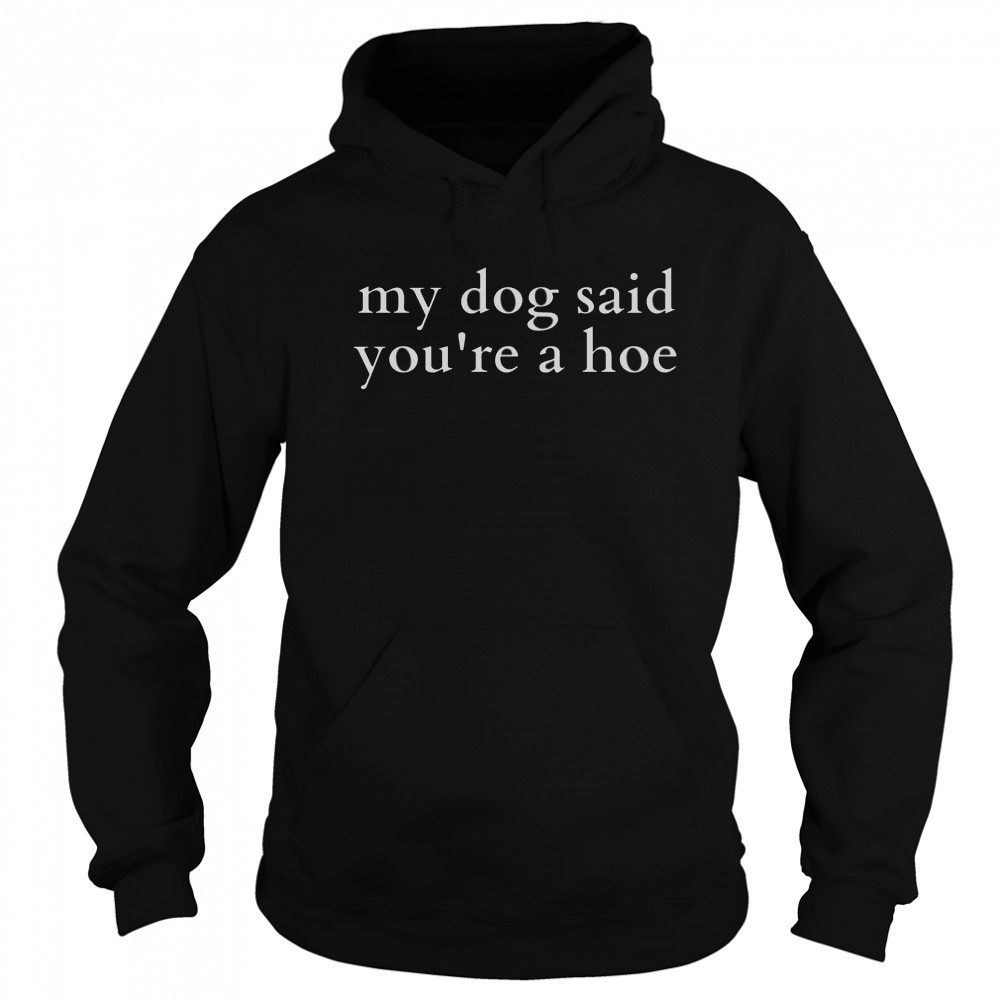Top My Dog Said You’re A Hoe T-Shirt Sweatshirt