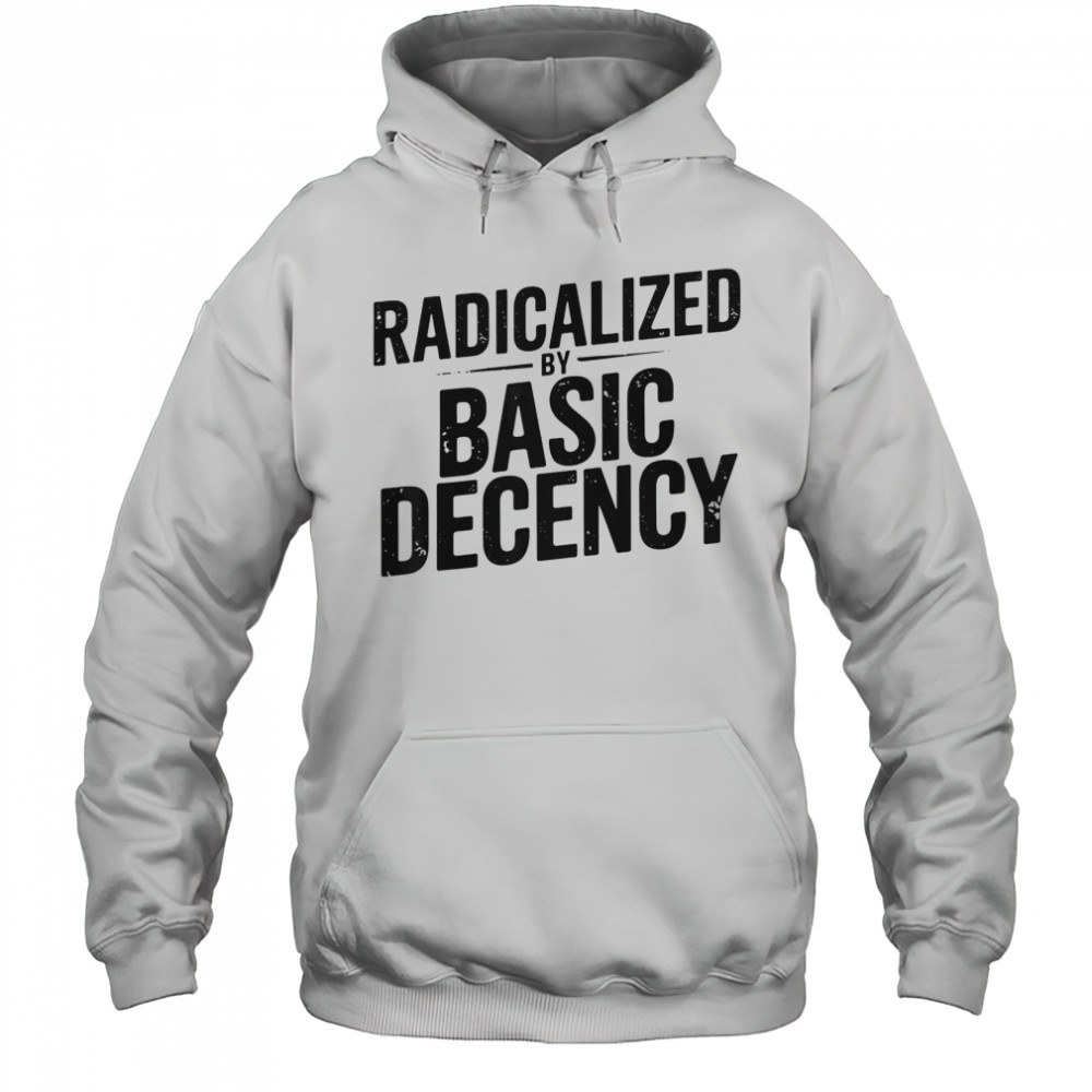 Top Understated Activist Slogan Radicalized By Basic Decency T-Shirt Hoodie