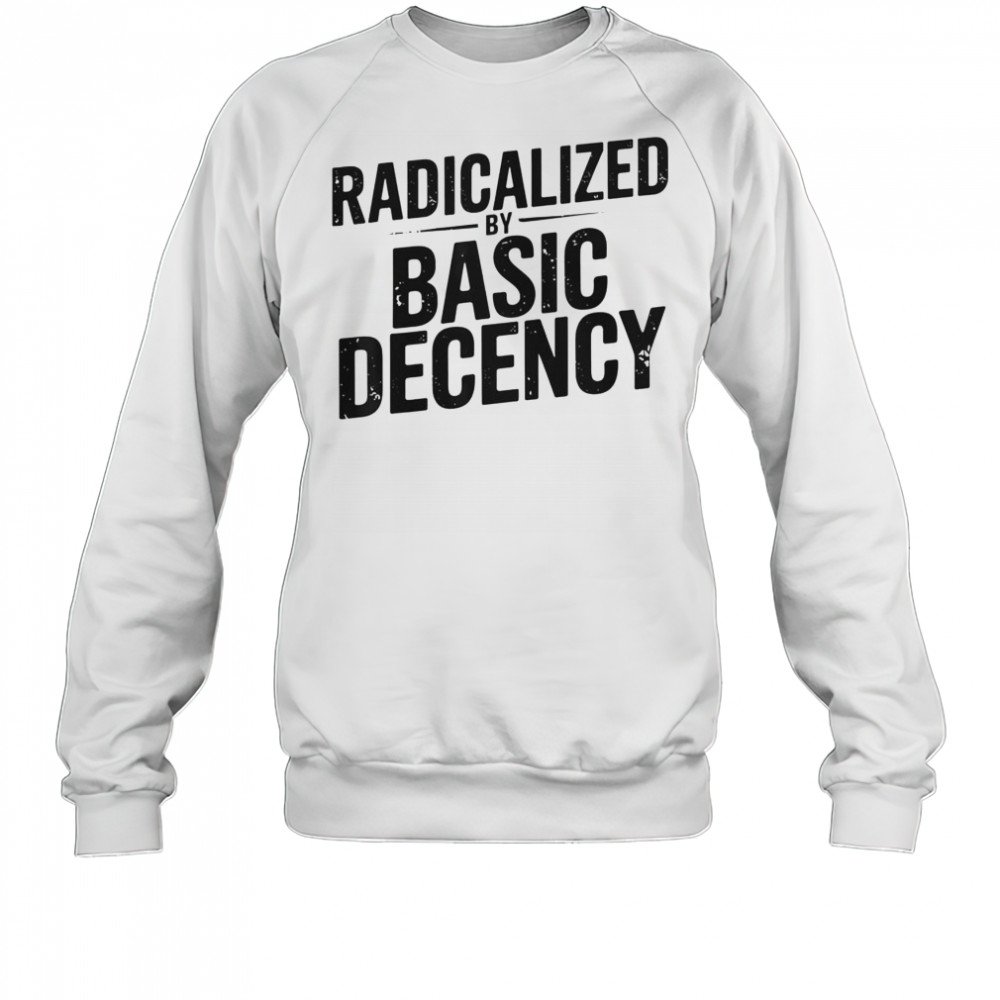 Top Understated Activist Slogan Radicalized By Basic Decency T-Shirt Sweatshirt