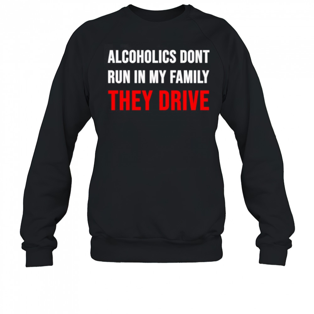 Alcoholics don’t run in my family they drive shirt Sweatshirt