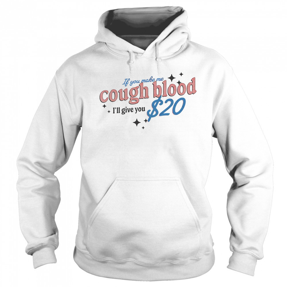 If you make me cough blood I’ll give you $20 shirt Sweatshirt