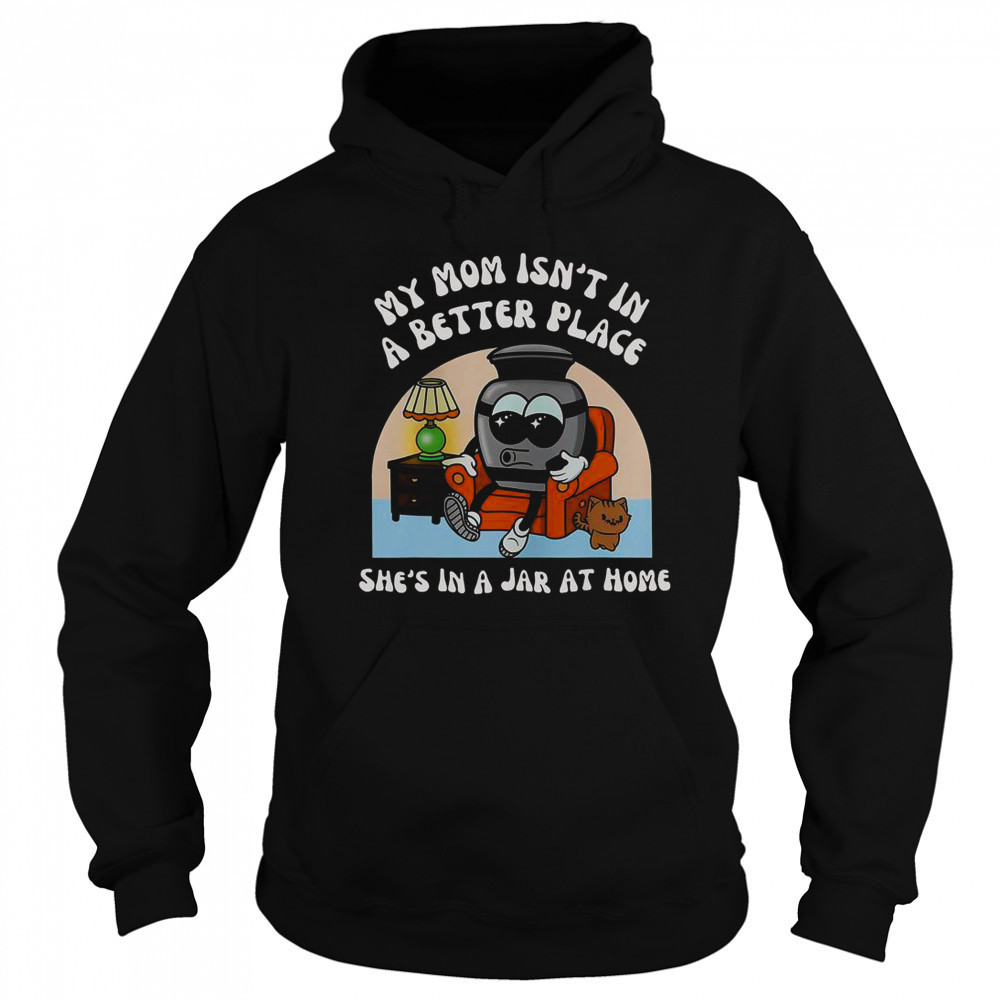 My Mom Isn’t In A Better Place Shes In A Jar At Home Cute T-Shirt Sweatshirt