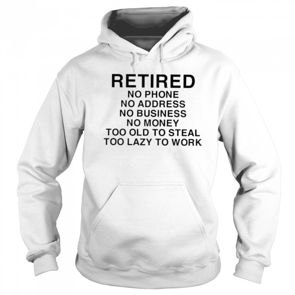 Retired no phone no address no business no money too old to steal too lazy to work shirt Sweatshirt