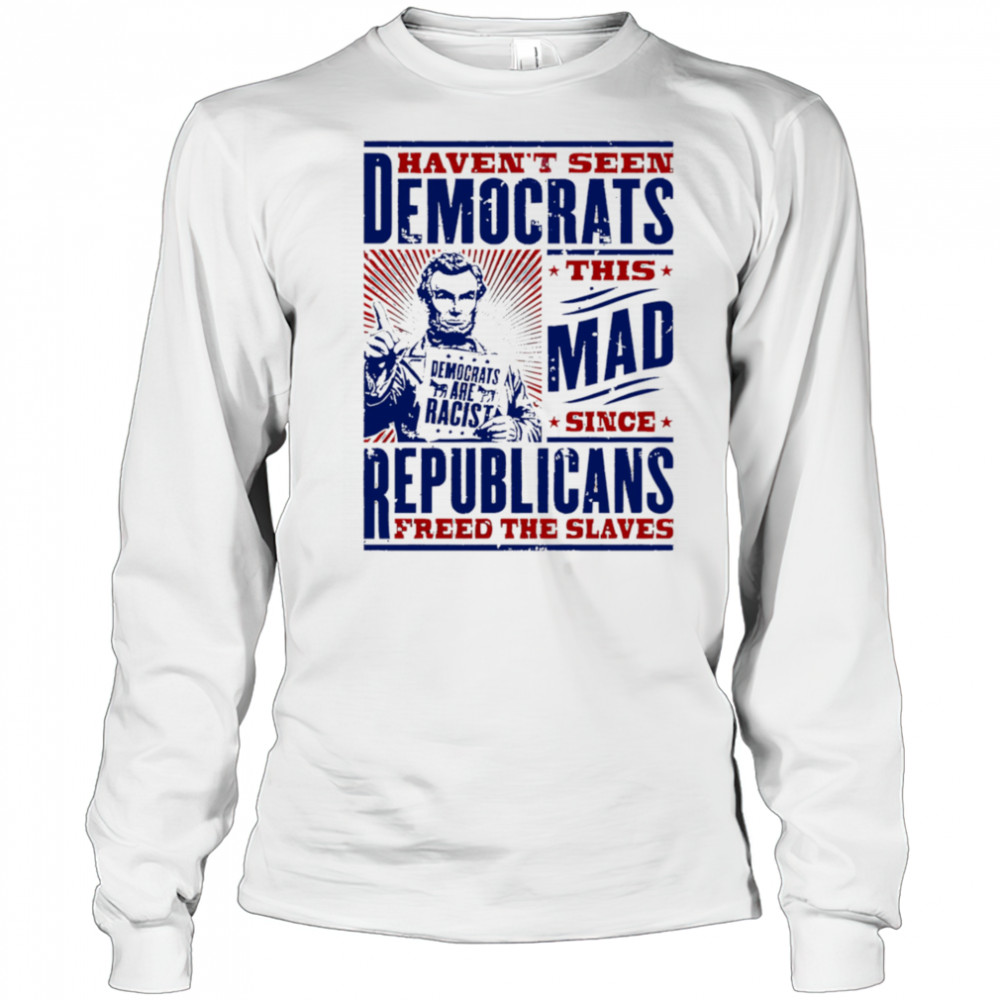 Haven’t seen democrats this mad shirt Long Sleeved