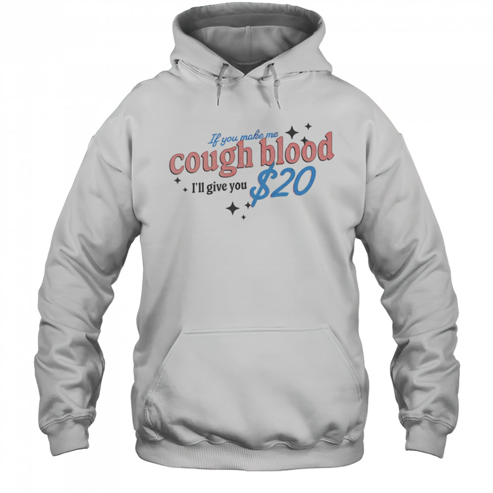 If you make me cough blood I’ll give you $20 shirt Hoodie