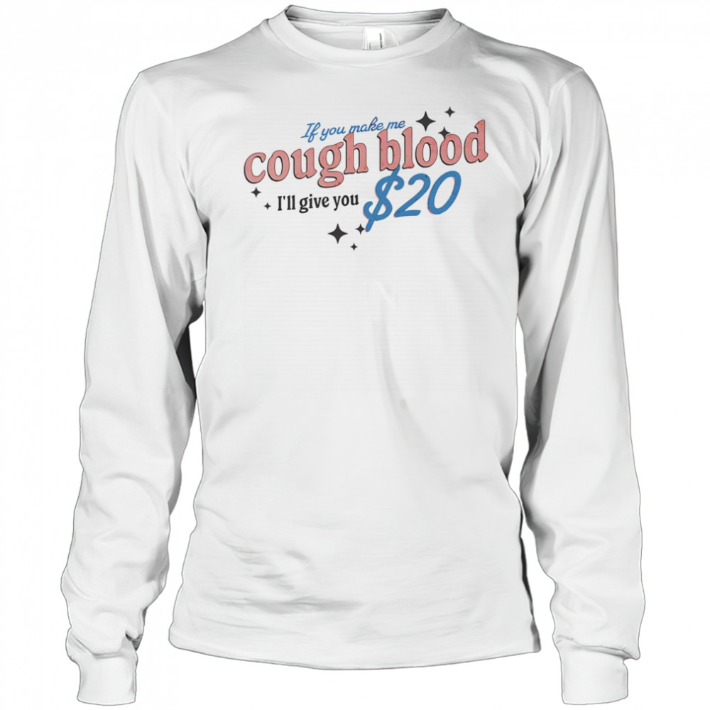 If you make me cough blood I’ll give you $20 shirt Long Sleeved