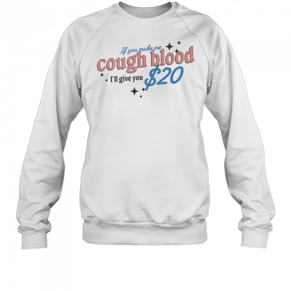 If you make me cough blood I’ll give you $20 shirt Sweatshirt