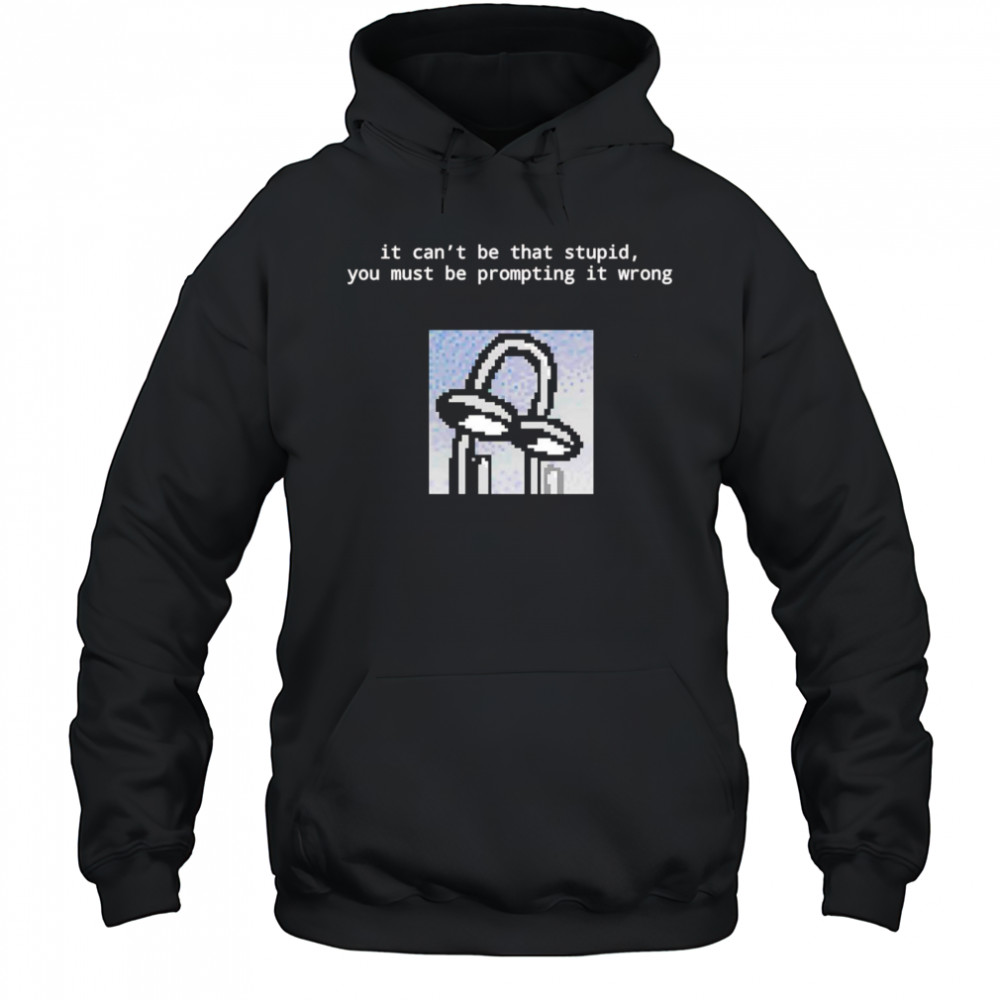 It can’t be that stupid you must be prompting it wrong shirt Hoodie