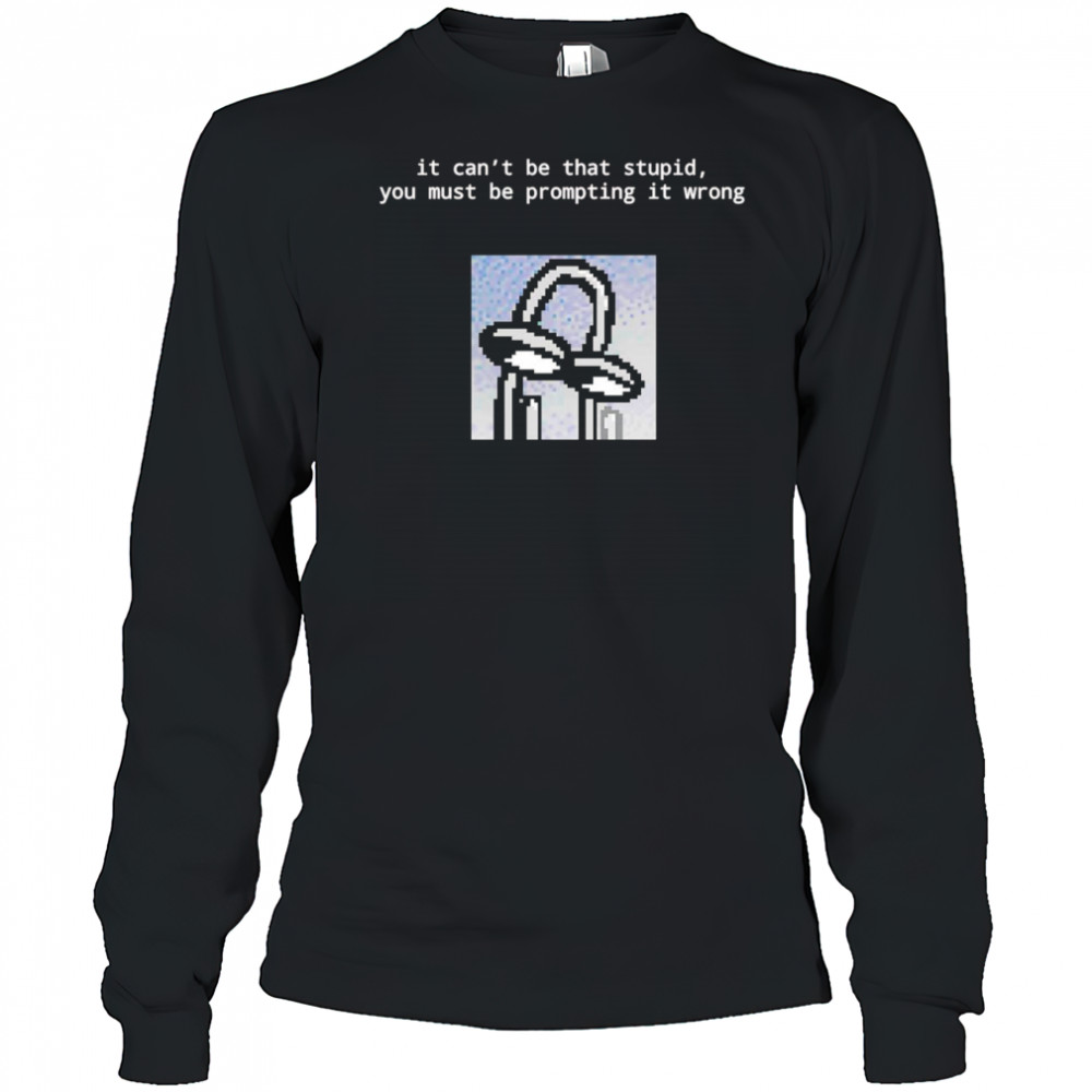It can’t be that stupid you must be prompting it wrong shirt Long Sleeved