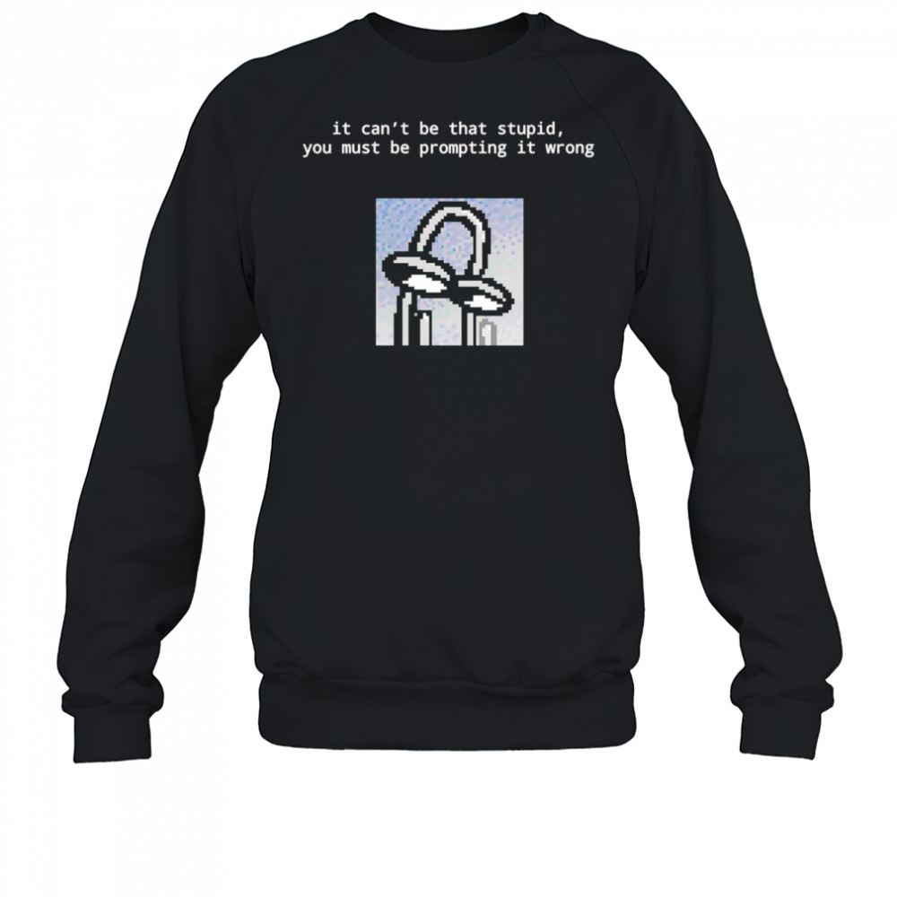 It can’t be that stupid you must be prompting it wrong shirt Sweatshirt