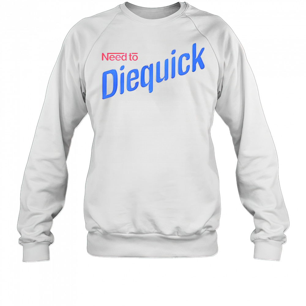 Need To Diequick T-Shirt Sweatshirt