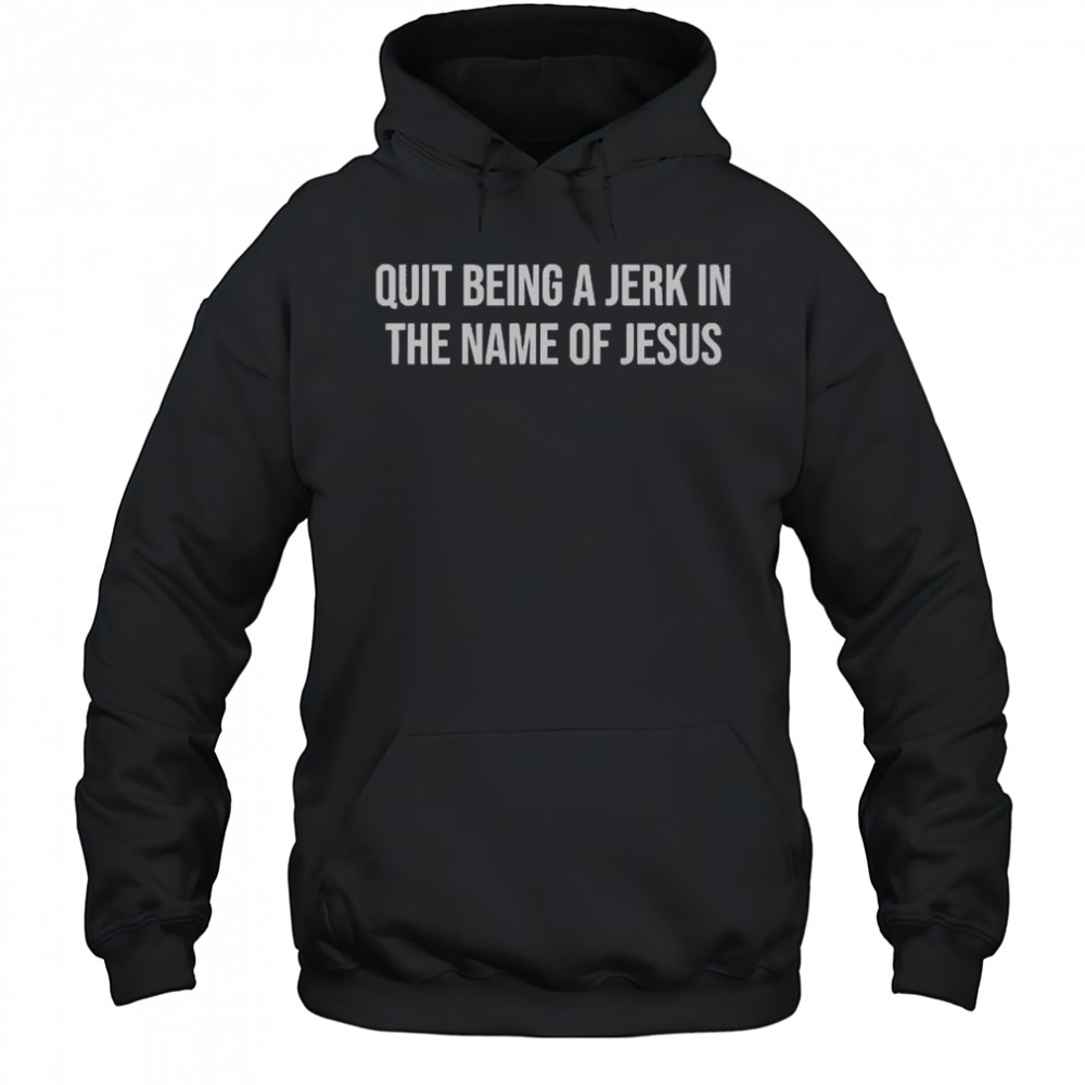 Official Quit Being A Jerk In The Name Of Jesus T-Shirt Hoodie