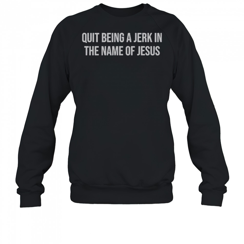 Official Quit Being A Jerk In The Name Of Jesus T-Shirt Sweatshirt