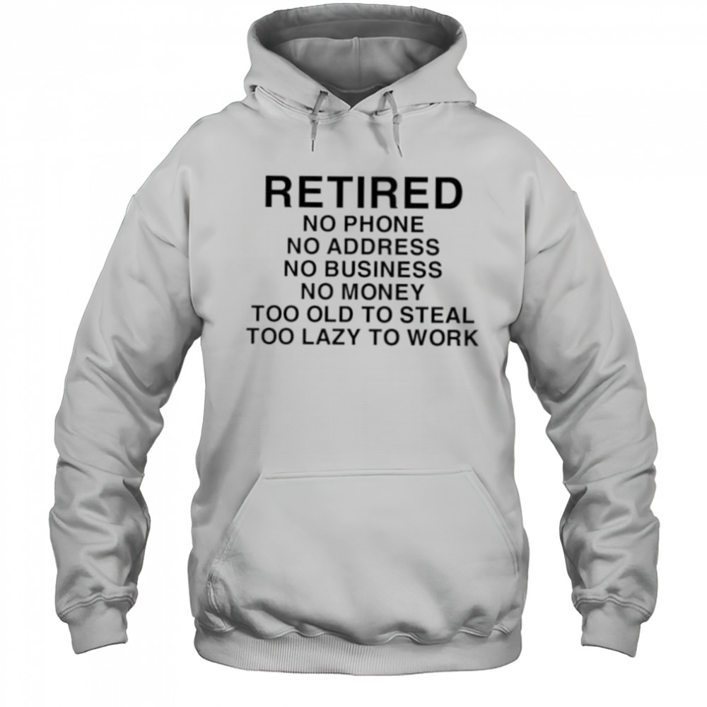 Retired no phone no address no business no money too old to steal too lazy to work shirt Hoodie