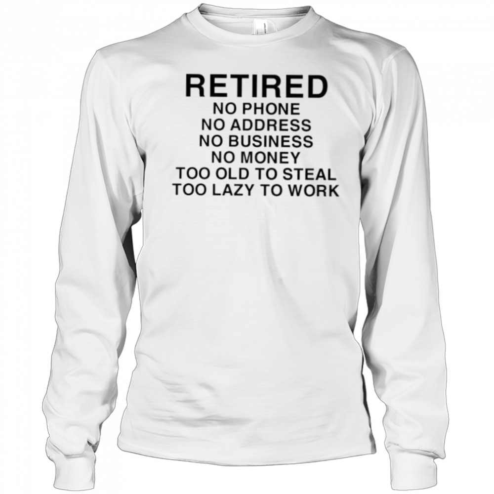 Retired no phone no address no business no money too old to steal too lazy to work shirt Long Sleeved
