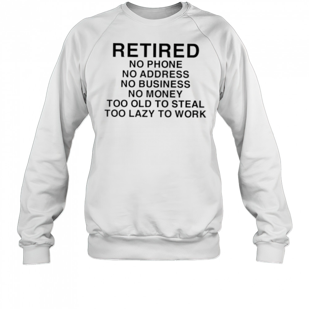 Retired no phone no address no business no money too old to steal too lazy to work shirt Sweatshirt