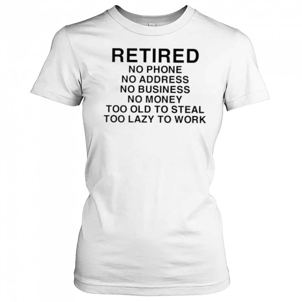 Retired no phone no address no business no money too old to steal too lazy to work shirt Women's T-shirt