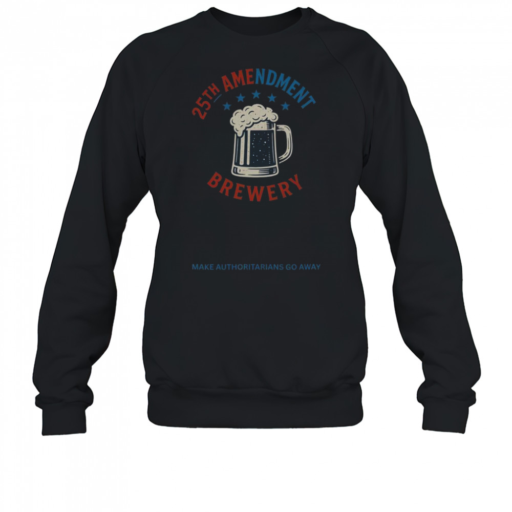Top 25th Amendment Brewery Make Authoritarians Go Away T-Shirt Sweatshirt