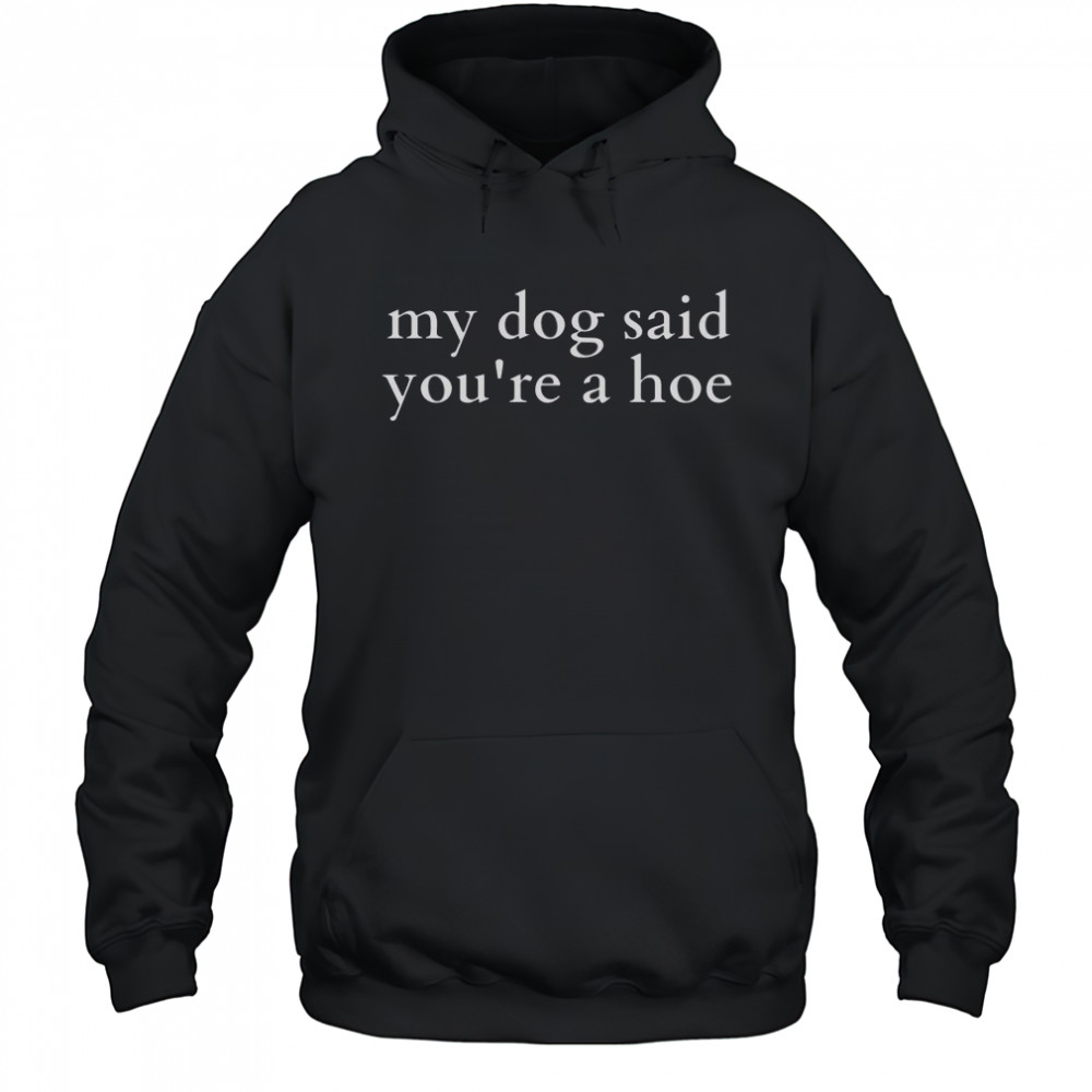 Top My Dog Said You’re A Hoe T-Shirt Hoodie