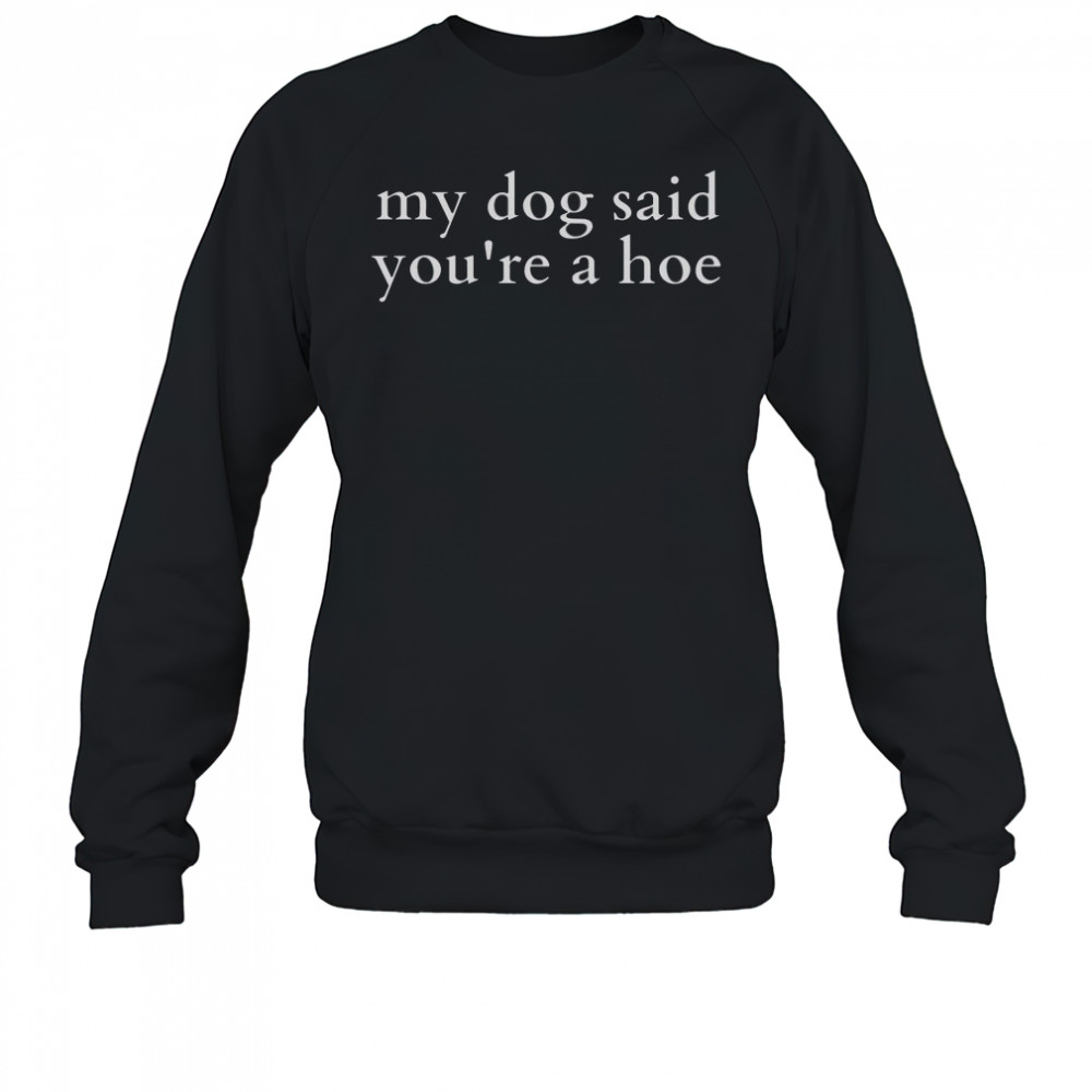 Top My Dog Said You’re A Hoe T-Shirt Sweatshirt
