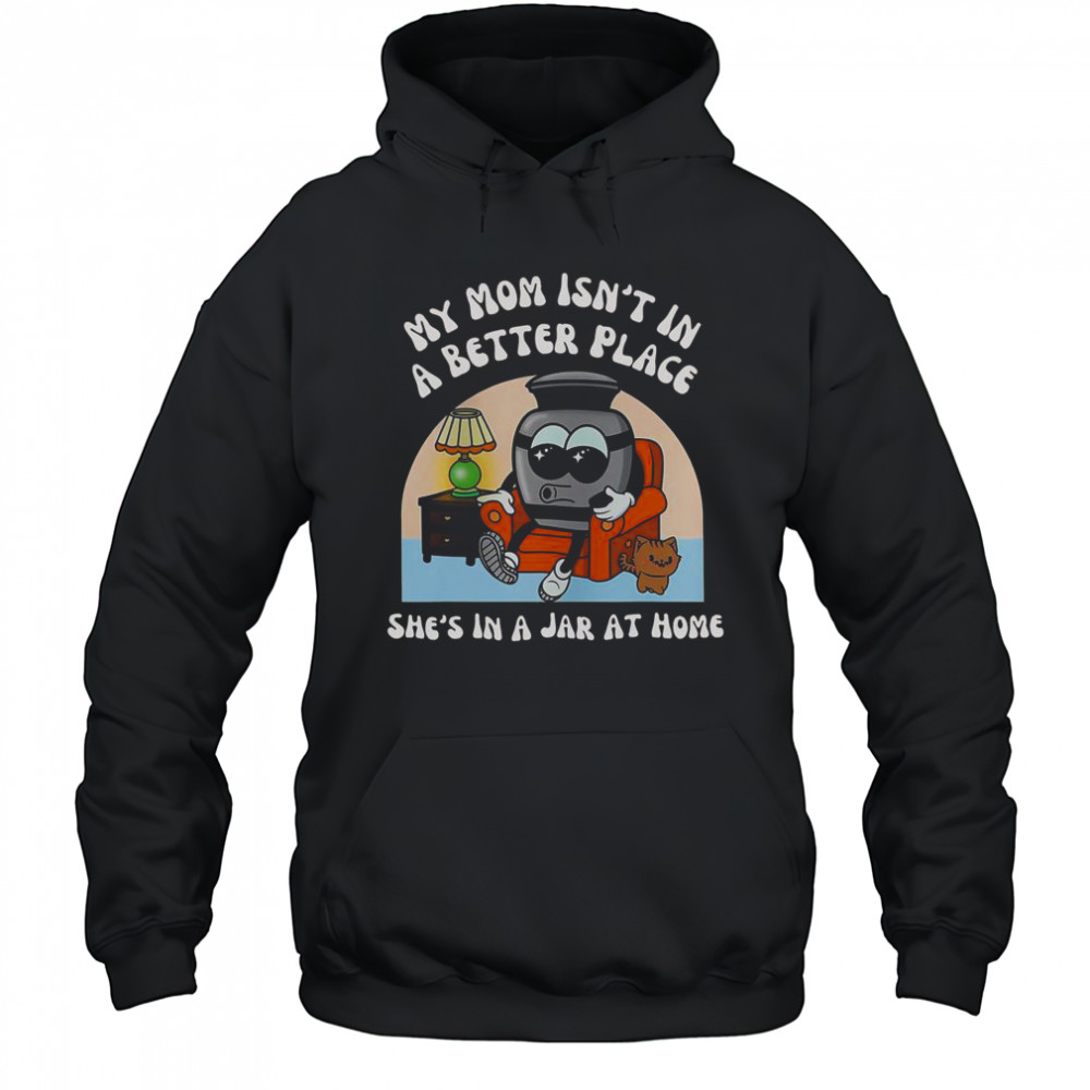 My Mom Isn’t In A Better Place Shes In A Jar At Home Cute T-Shirt Hoodie