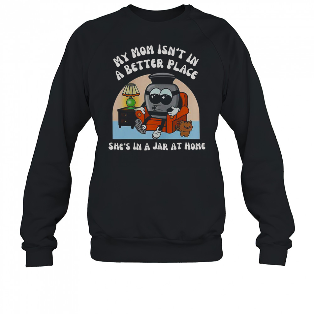 My Mom Isn’t In A Better Place Shes In A Jar At Home Cute T-Shirt Sweatshirt