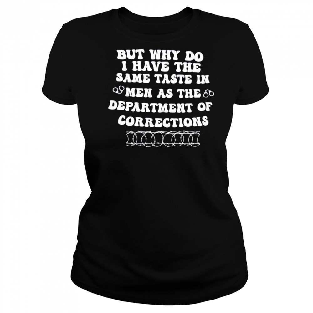 But why do I have the same taste in men as the department of corrections shirt Women's T-shirt