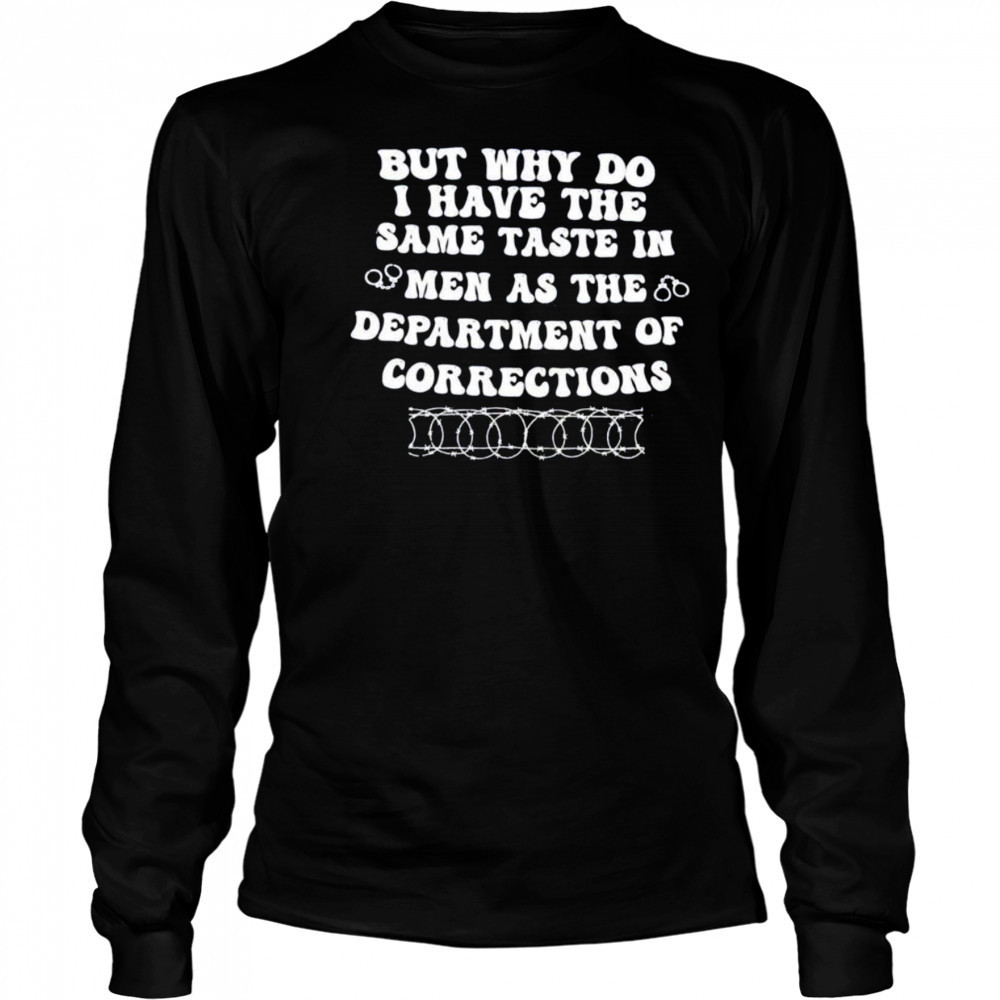 But why do I have the same taste in men as the department of corrections shirt Long Sleeved
