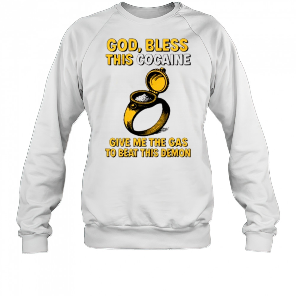 God Bless This Cocaine Give Me The Gas To Beat This Demon t-shirt Sweatshirt