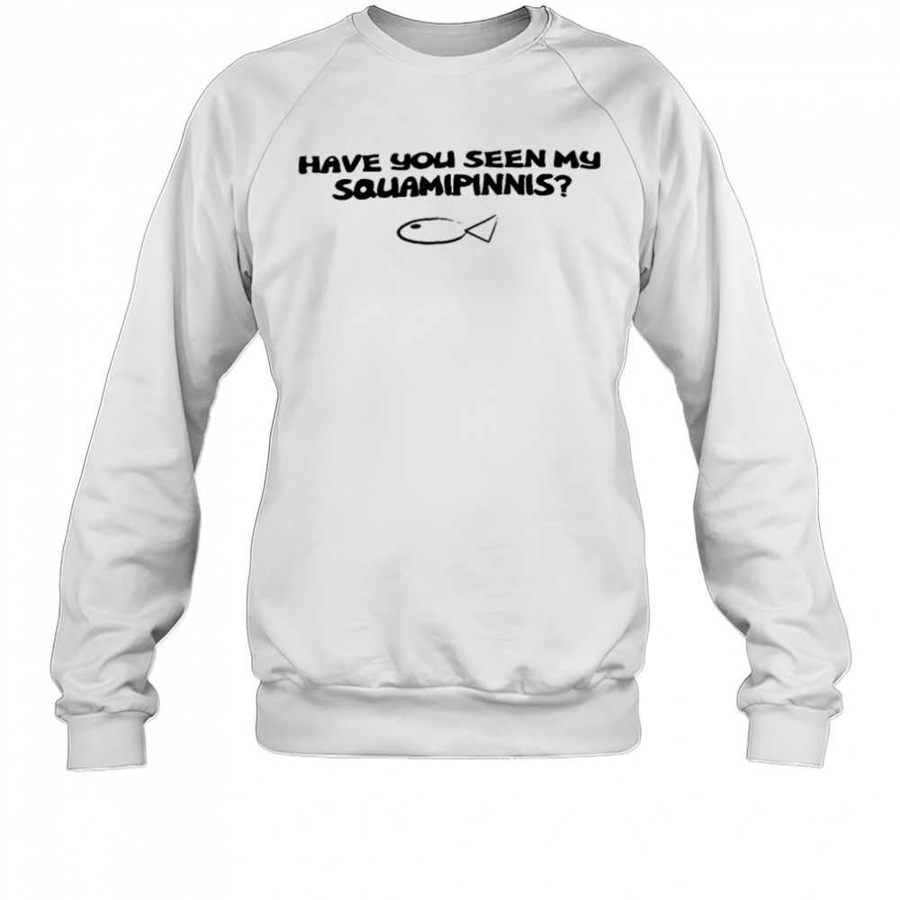 Have you seen my squamipinnis shirt Sweatshirt