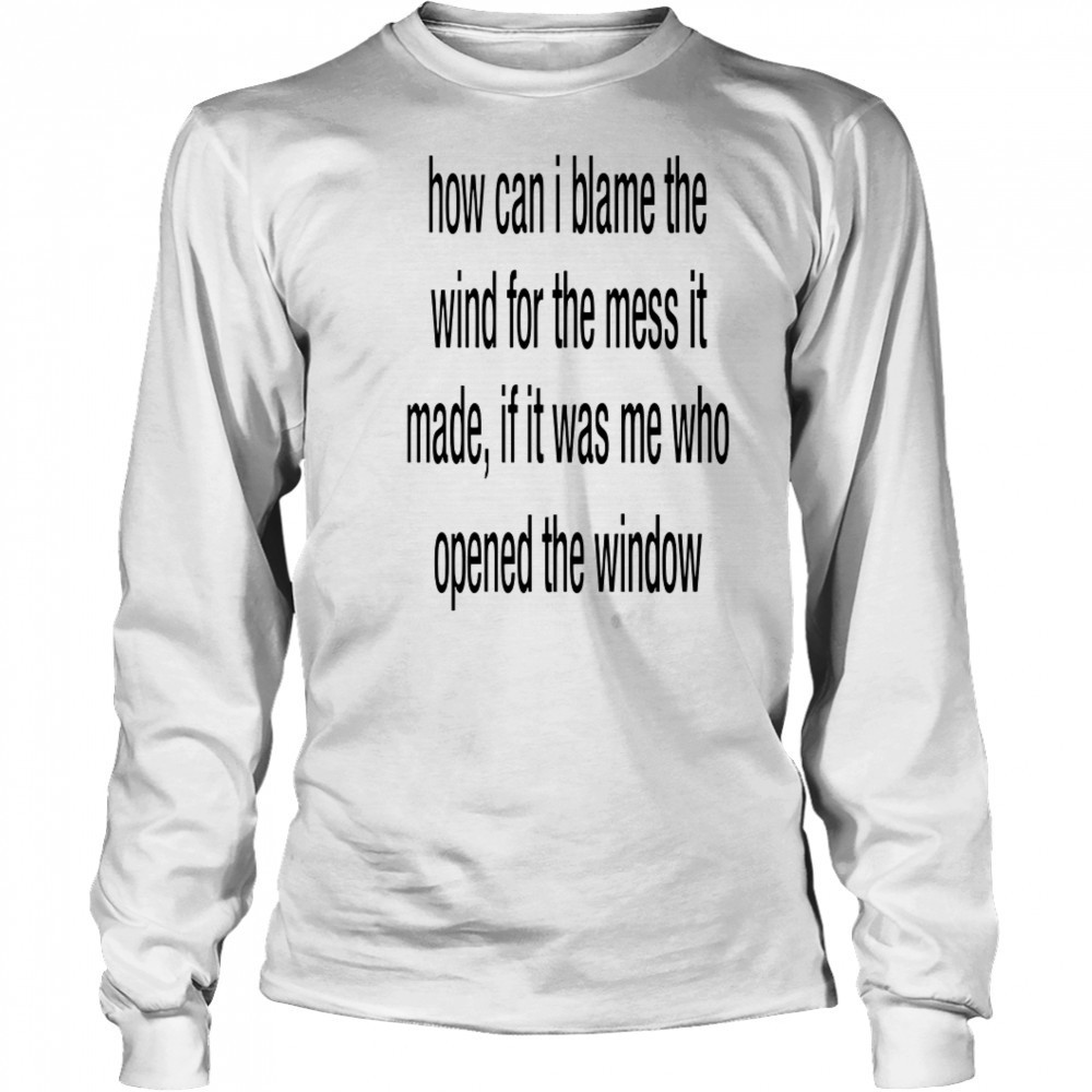 How can i blame the wind for the mess it made shirt Long Sleeved