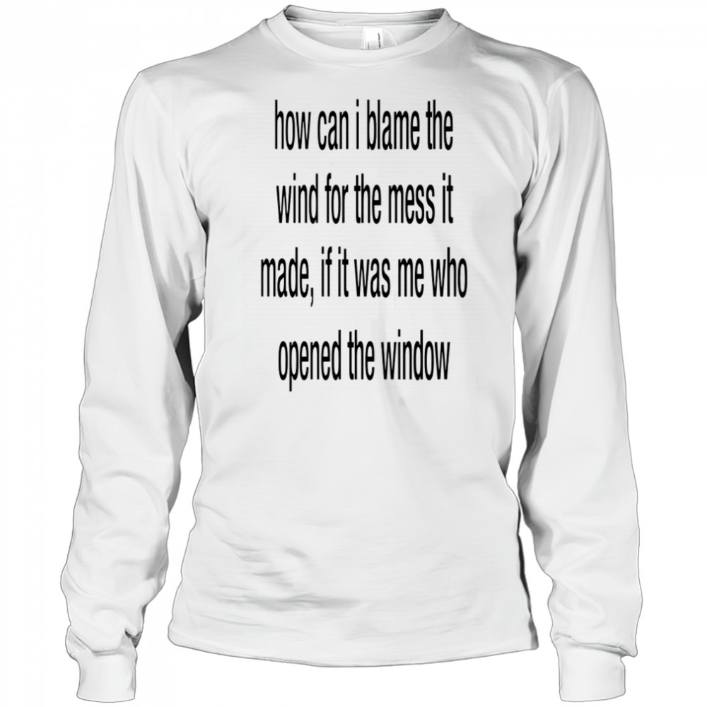 How can i blame the wind for the mess it made shirt Long Sleeved
