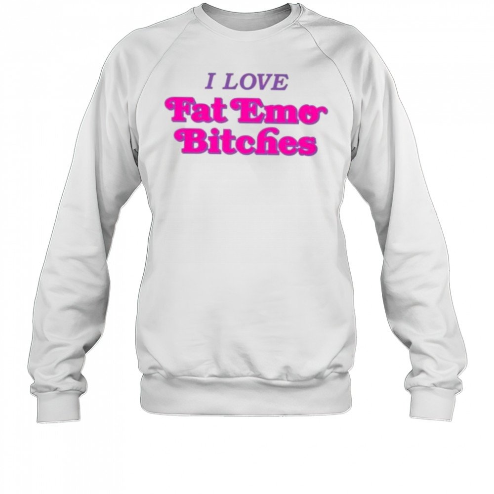 I love fat emo bitches shirt Sweatshirt