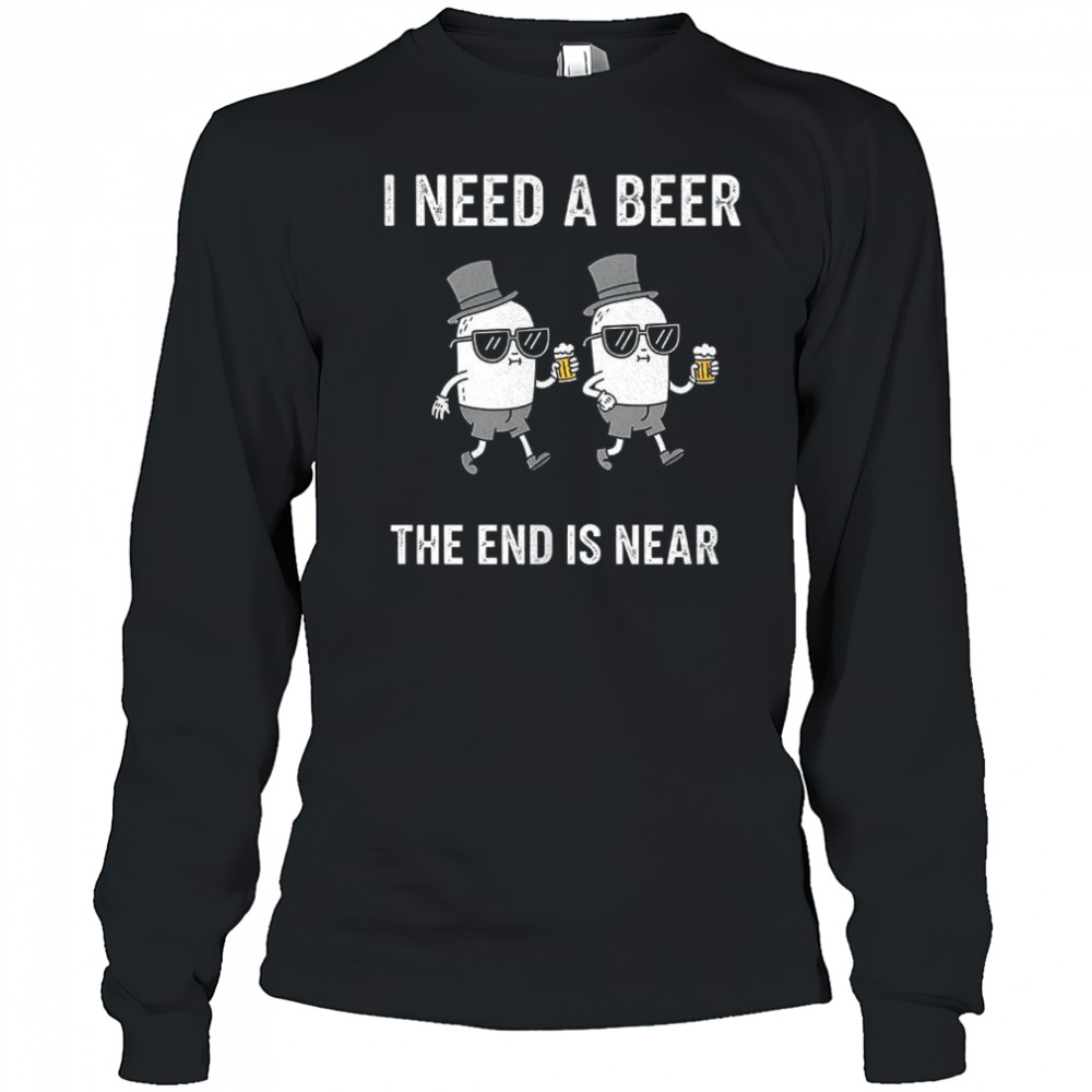 I need a beer the end is near shirt Long Sleeved