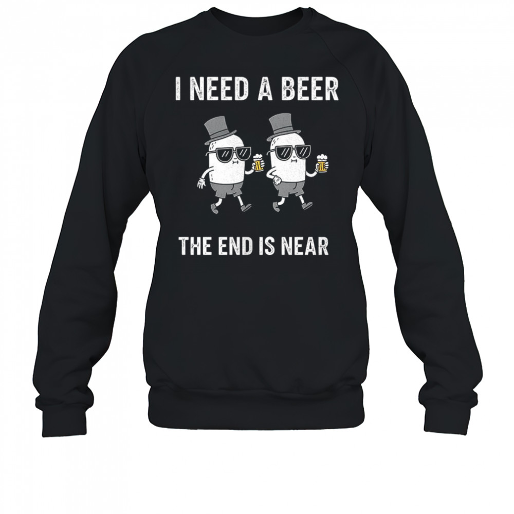 I need a beer the end is near shirt Sweatshirt